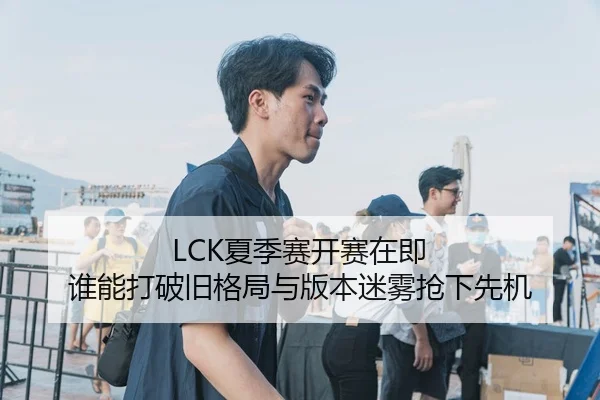 LCK夏季赛开赛在即 谁能打破旧格局与版本迷雾抢下先机