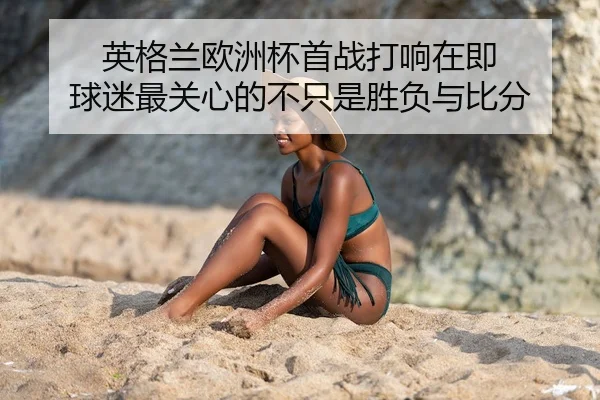 英格兰欧洲杯首战打响在即 球迷最关心的不只是胜负与比分
