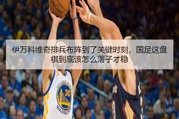 伊万科维奇排兵布阵到了关键时刻，国足这盘棋到底该怎么落子才稳