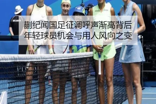 蒯纪闻国足征调呼声渐高背后 年轻球员机会与用人风向之变