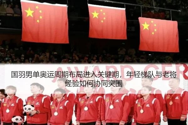 国羽男单奥运周期布局进入关键期，年轻梯队与老将经验如何协同突围